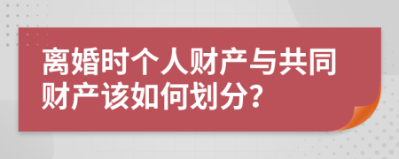 离婚时个人财产与共同财产该如何划分？