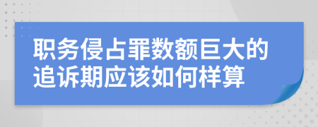 职务侵占罪数额巨大的追诉期应该如何样算