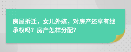 房屋拆迁，女儿外嫁，对房产还享有继承权吗？房产怎样分配？