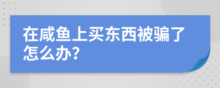 在咸鱼上买东西被骗了怎么办？