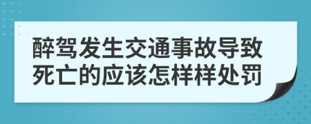 醉驾发生交通事故导致死亡的应该怎样样处罚