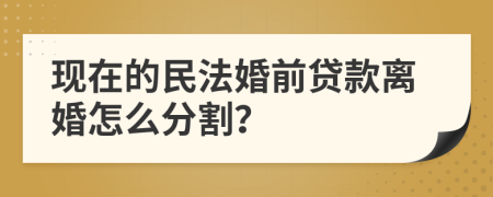 现在的民法婚前贷款离婚怎么分割？