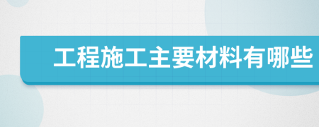 工程施工主要材料有哪些