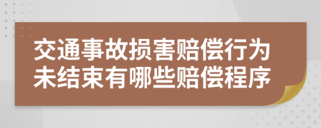 交通事故损害赔偿行为未结束有哪些赔偿程序