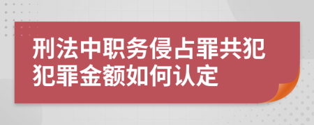 刑法中职务侵占罪共犯犯罪金额如何认定