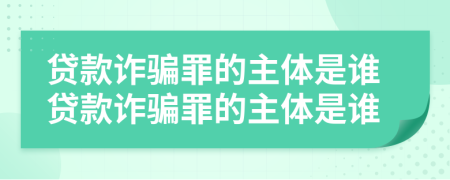 贷款诈骗罪的主体是谁贷款诈骗罪的主体是谁