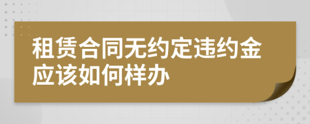 租赁合同无约定违约金应该如何样办