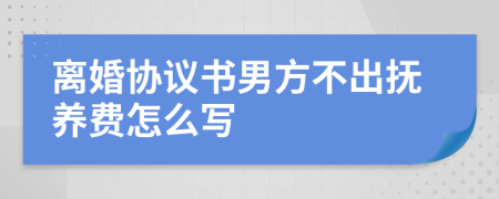 离婚协议书男方不出抚养费怎么写