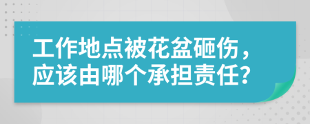 工作地点被花盆砸伤，应该由哪个承担责任？