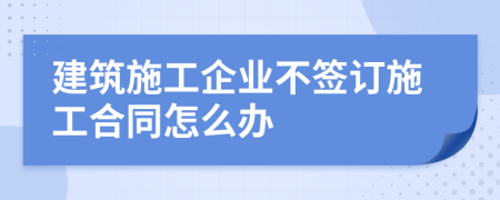 建筑施工企业不签订施工合同怎么办