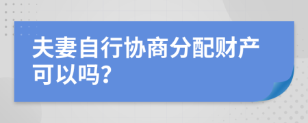 夫妻自行协商分配财产可以吗？