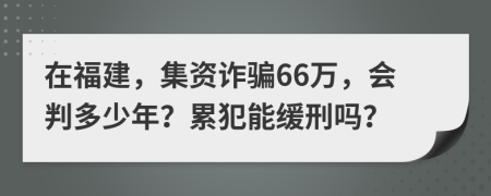 在福建，集资诈骗66万，会判多少年？累犯能缓刑吗？