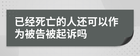 已经死亡的人还可以作为被告被起诉吗
