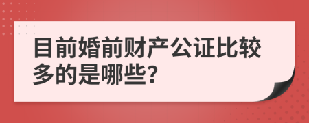 目前婚前财产公证比较多的是哪些？