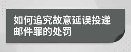 如何追究故意延误投递邮件罪的处罚