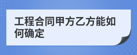 工程合同甲方乙方能如何确定