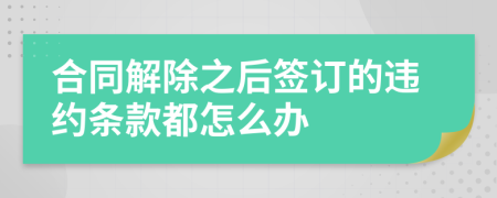 合同解除之后签订的违约条款都怎么办