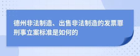 德州非法制造、出售非法制造的发票罪刑事立案标准是如何的