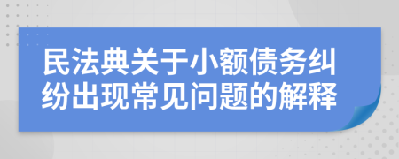 民法典关于小额债务纠纷出现常见问题的解释