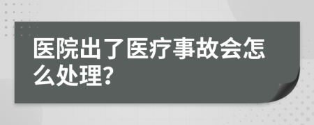 医院出了医疗事故会怎么处理？