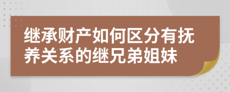 继承财产如何区分有抚养关系的继兄弟姐妹