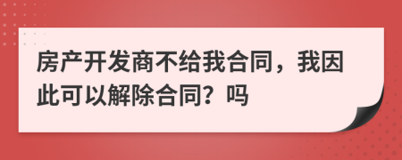 房产开发商不给我合同，我因此可以解除合同？吗