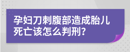 孕妇刀刺腹部造成胎儿死亡该怎么判刑？