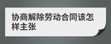 协商解除劳动合同该怎样主张