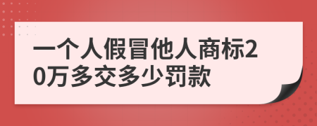 一个人假冒他人商标20万多交多少罚款