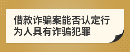 借款诈骗案能否认定行为人具有诈骗犯罪