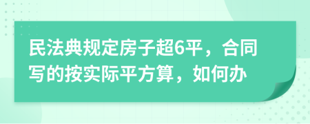 民法典规定房子超6平，合同写的按实际平方算，如何办