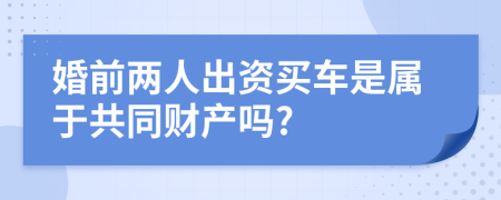 婚前两人出资买车是属于共同财产吗?