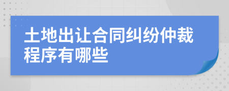 土地出让合同纠纷仲裁程序有哪些