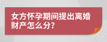 女方怀孕期间提出离婚财产怎么分？