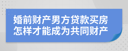 婚前财产男方贷款买房怎样才能成为共同财产