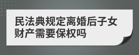 民法典规定离婚后子女财产需要保权吗