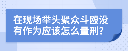 在现场举头聚众斗殴没有作为应该怎么量刑？