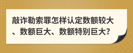 敲诈勒索罪怎样认定数额较大、数额巨大、数额特别巨大？