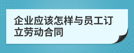 企业应该怎样与员工订立劳动合同