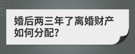 婚后两三年了离婚财产如何分配？