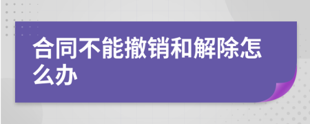 合同不能撤销和解除怎么办