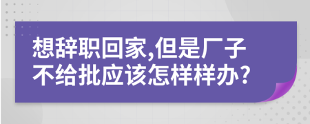 想辞职回家,但是厂子不给批应该怎样样办?