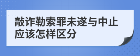 敲诈勒索罪未遂与中止应该怎样区分