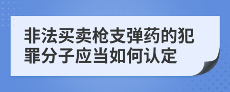 非法买卖枪支弹药的犯罪分子应当如何认定