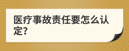 医疗事故责任要怎么认定？