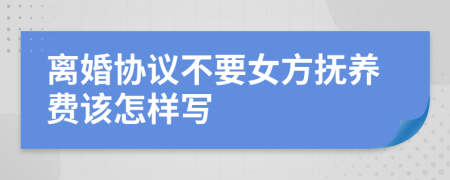 离婚协议不要女方抚养费该怎样写