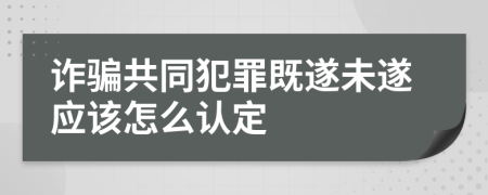 诈骗共同犯罪既遂未遂应该怎么认定