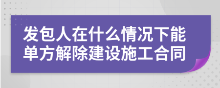 发包人在什么情况下能单方解除建设施工合同