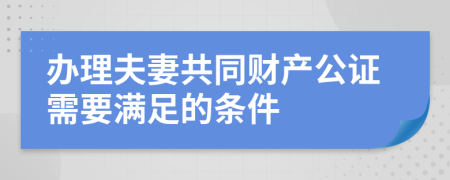 办理夫妻共同财产公证需要满足的条件