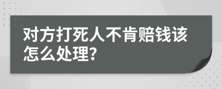 对方打死人不肯赔钱该怎么处理？